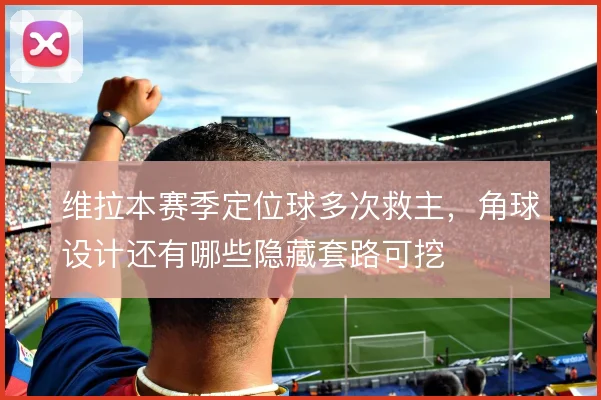 维拉本赛季定位球多次救主，角球设计还有哪些隐藏套路可挖