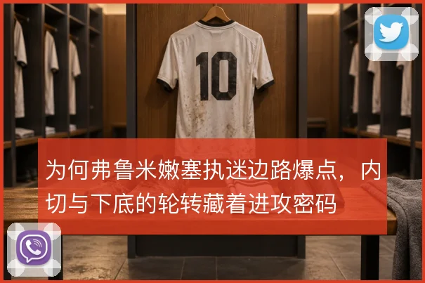 为何弗鲁米嫩塞执迷边路爆点，内切与下底的轮转藏着进攻密码