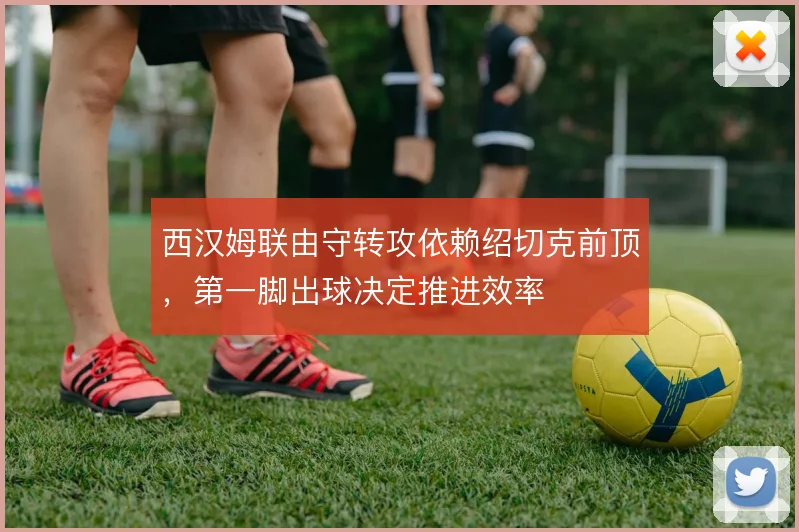 西汉姆联由守转攻依赖绍切克前顶,第一脚出球决定推进效率