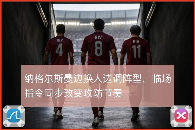 纳格尔斯曼边换人边调阵型，临场指令同步改变攻防节奏