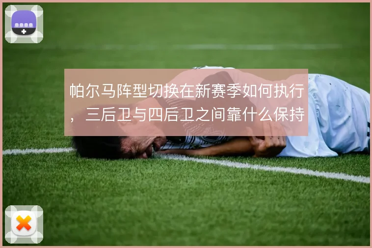 帕尔马阵型切换在新赛季如何执行,三后卫与四后卫之间靠什么保持攻守平衡