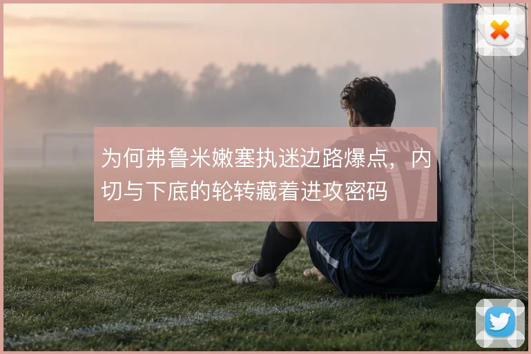 为何弗鲁米嫩塞执迷边路爆点，内切与下底的轮转藏着进攻密码