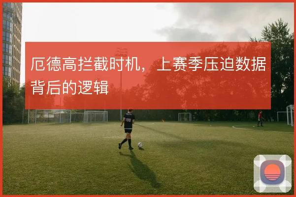厄德高拦截时机，上赛季压迫数据背后的逻辑