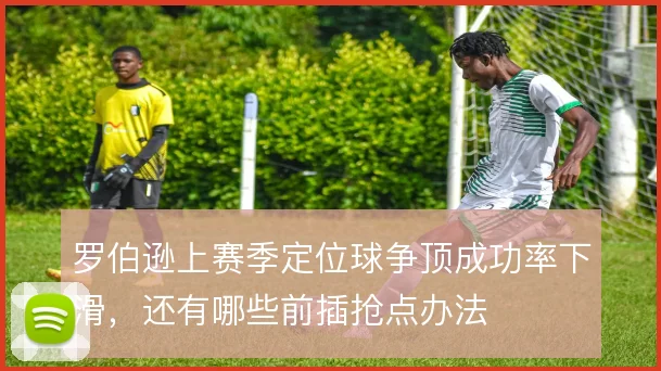 罗伯逊上赛季定位球争顶成功率下滑，还有哪些前插抢点办法
