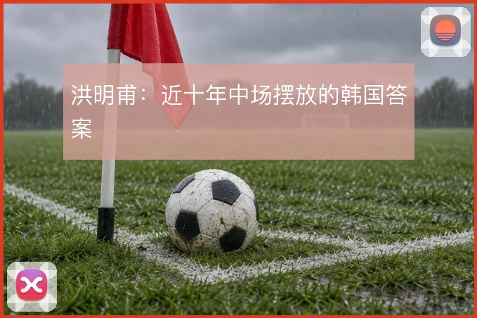 洪明甫：近十年中场摆放的韩国答案