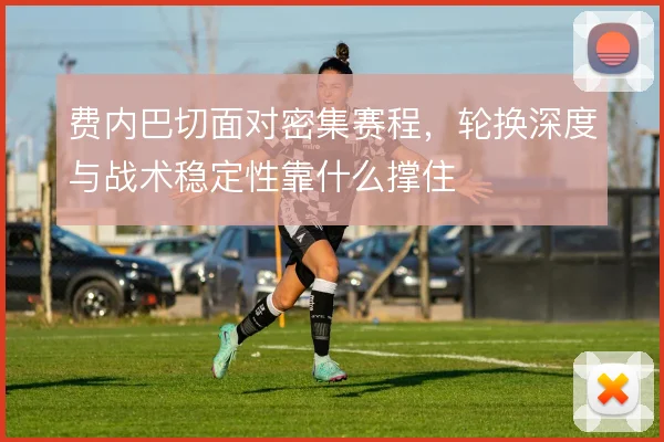 费内巴切面对密集赛程，轮换深度与战术稳定性靠什么撑住