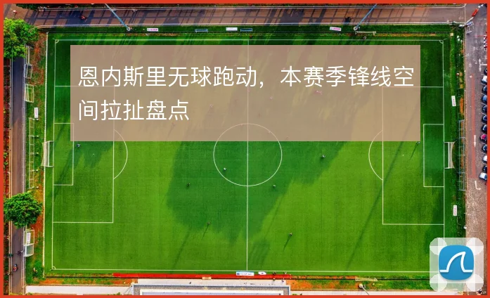 恩内斯里无球跑动，本赛季锋线空间拉扯盘点
