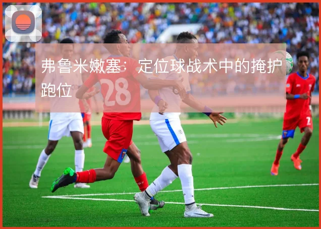 弗鲁米嫩塞：定位球战术中的掩护跑位