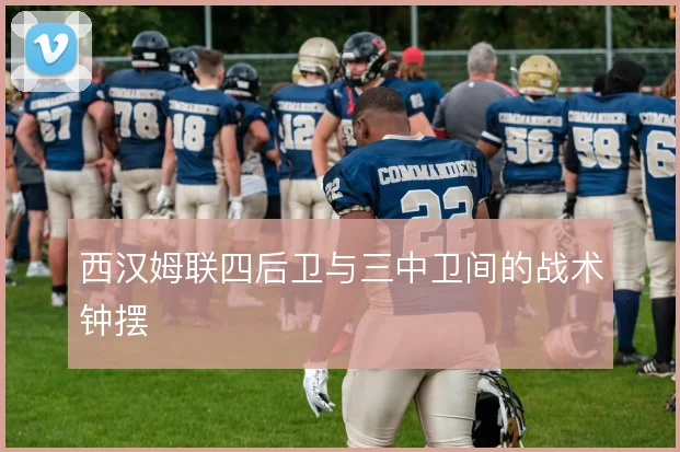 西汉姆联四后卫与三中卫间的战术钟摆